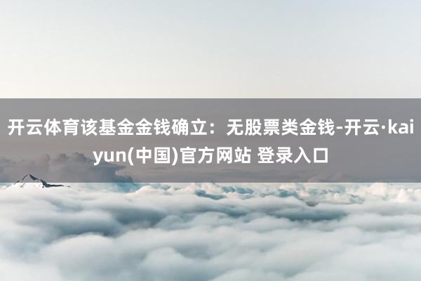 开云体育该基金金钱确立：无股票类金钱-开云·kaiyun(中国)官方网站 登录入口