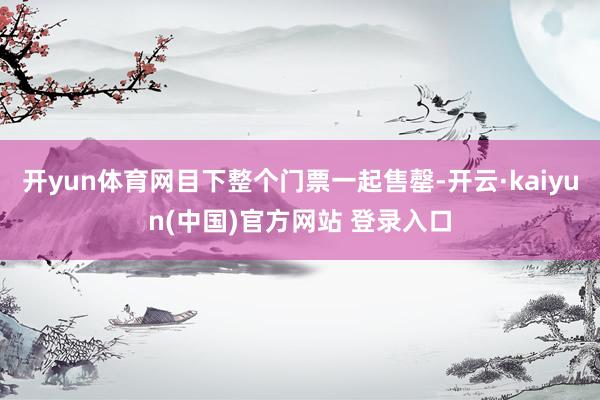 开yun体育网目下整个门票一起售罄-开云·kaiyun(中国)官方网站 登录入口