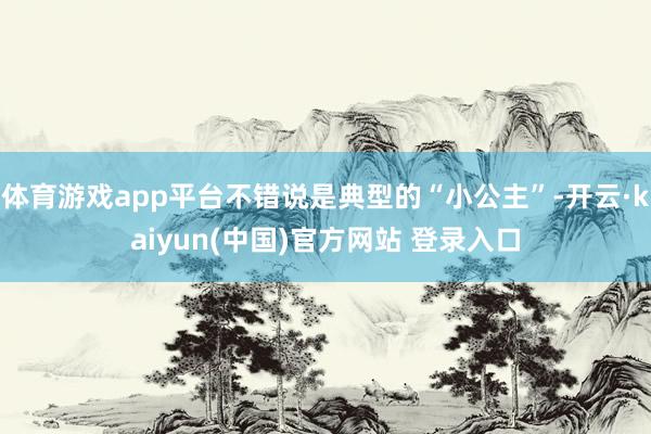 体育游戏app平台不错说是典型的“小公主”-开云·kaiyun(中国)官方网站 登录入口