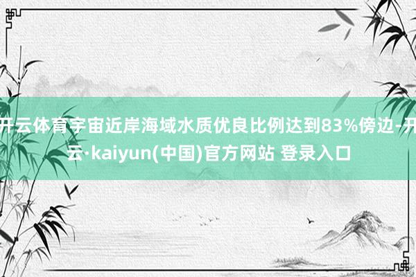 开云体育宇宙近岸海域水质优良比例达到83%傍边-开云·kaiyun(中国)官方网站 登录入口
