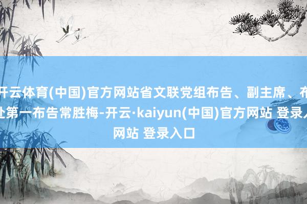 开云体育(中国)官方网站省文联党组布告、副主席、布告处第一布告常胜梅-开云·kaiyun(中国)官方网站 登录入口