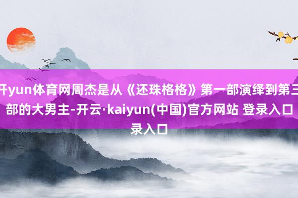 开yun体育网周杰是从《还珠格格》第一部演绎到第三部的大男主-开云·kaiyun(中国)官方网站 登录入口