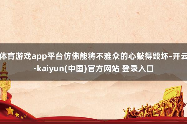 体育游戏app平台仿佛能将不雅众的心敲得毁坏-开云·kaiyun(中国)官方网站 登录入口