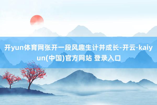 开yun体育网张开一段风趣生计并成长-开云·kaiyun(中国)官方网站 登录入口