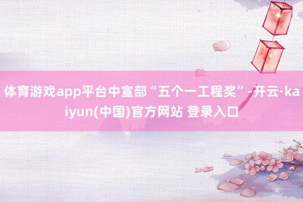 体育游戏app平台中宣部“五个一工程奖”-开云·kaiyun(中国)官方网站 登录入口