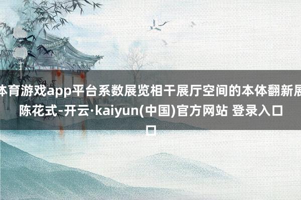 体育游戏app平台系数展览相干展厅空间的本体翻新展陈花式-开云·kaiyun(中国)官方网站 登录入口