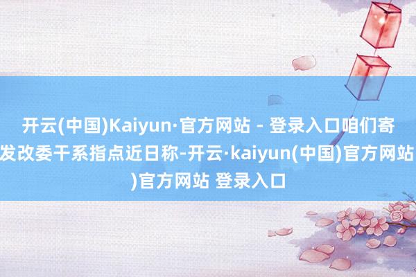 开云(中国)Kaiyun·官方网站 - 登录入口咱们寄望到国度发改委干系指点近日称-开云·kaiyun(中国)官方网站 登录入口