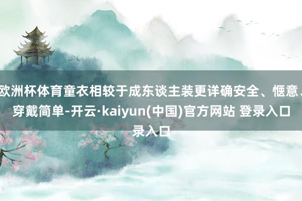 欧洲杯体育童衣相较于成东谈主装更详确安全、惬意、穿戴简单-开云·kaiyun(中国)官方网站 登录入口