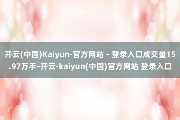 开云(中国)Kaiyun·官方网站 - 登录入口成交量15.97万手-开云·kaiyun(中国)官方网站 登录入口