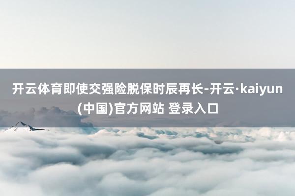 开云体育即使交强险脱保时辰再长-开云·kaiyun(中国)官方网站 登录入口