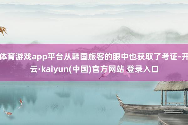体育游戏app平台从韩国旅客的眼中也获取了考证-开云·kaiyun(中国)官方网站 登录入口