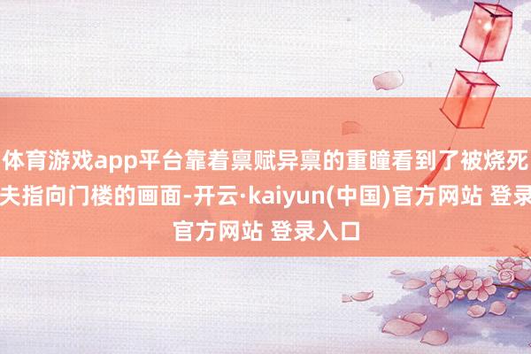 体育游戏app平台靠着禀赋异禀的重瞳看到了被烧死的更夫指向门楼的画面-开云·kaiyun(中国)官方网站 登录入口