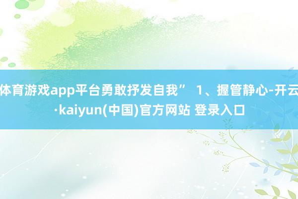 体育游戏app平台勇敢抒发自我”  1、握管静心-开云·kaiyun(中国)官方网站 登录入口