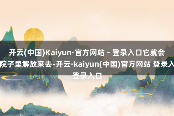 开云(中国)Kaiyun·官方网站 - 登录入口它就会在院子里解放来去-开云·kaiyun(中国)官方网站 登录入口