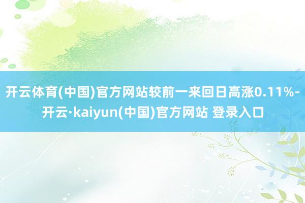 开云体育(中国)官方网站较前一来回日高涨0.11%-开云·kaiyun(中国)官方网站 登录入口