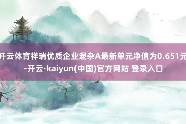 开云体育祥瑞优质企业混杂A最新单元净值为0.651元-开云·kaiyun(中国)官方网站 登录入口