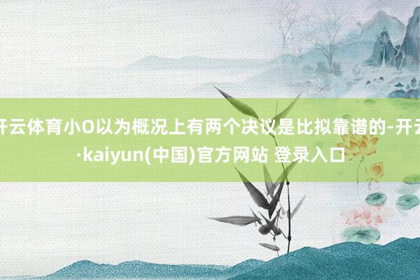 开云体育小O以为概况上有两个决议是比拟靠谱的-开云·kaiyun(中国)官方网站 登录入口