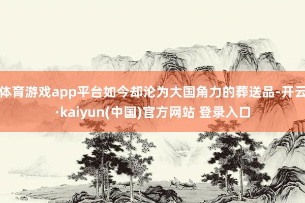 体育游戏app平台如今却沦为大国角力的葬送品-开云·kaiyun(中国)官方网站 登录入口
