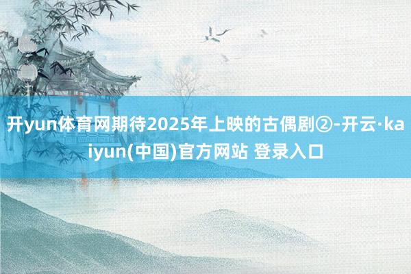 开yun体育网期待2025年上映的古偶剧②-开云·kaiyun(中国)官方网站 登录入口