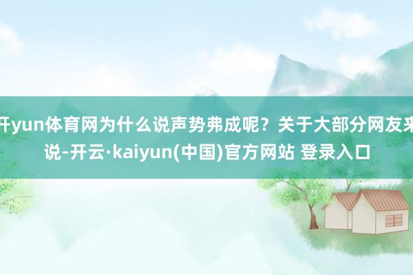 开yun体育网为什么说声势弗成呢？关于大部分网友来说-开云·kaiyun(中国)官方网站 登录入口