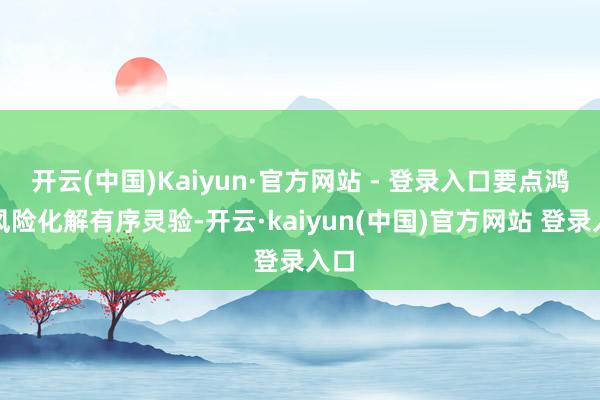 开云(中国)Kaiyun·官方网站 - 登录入口要点鸿沟风险化解有序灵验-开云·kaiyun(中国)官方网站 登录入口