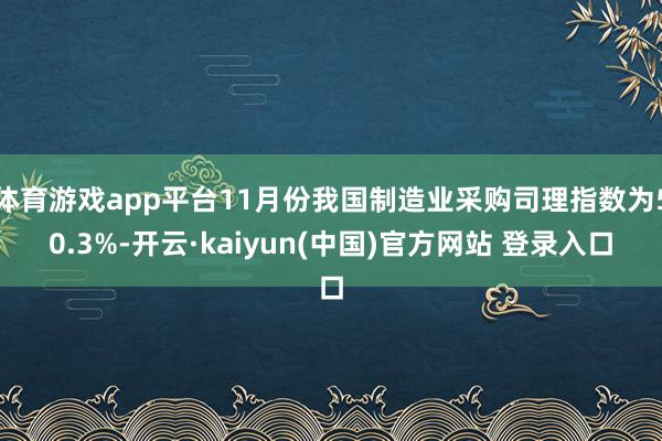 体育游戏app平台11月份我国制造业采购司理指数为50.3%-开云·kaiyun(中国)官方网站 登录入口