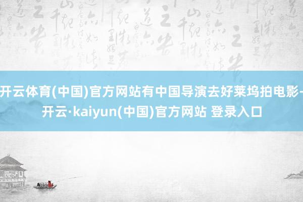 开云体育(中国)官方网站有中国导演去好莱坞拍电影-开云·kaiyun(中国)官方网站 登录入口