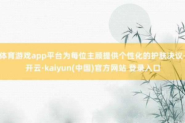 体育游戏app平台为每位主顾提供个性化的护肤决议-开云·kaiyun(中国)官方网站 登录入口