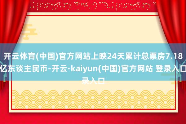 开云体育(中国)官方网站上映24天累计总票房7.18亿东谈主民币-开云·kaiyun(中国)官方网站 登录入口