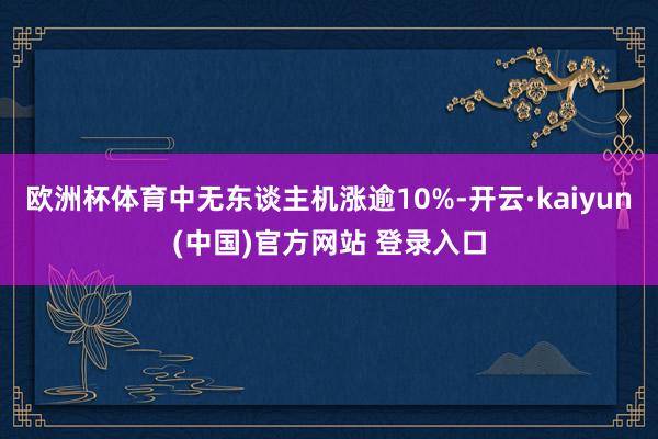 欧洲杯体育中无东谈主机涨逾10%-开云·kaiyun(中国)官方网站 登录入口