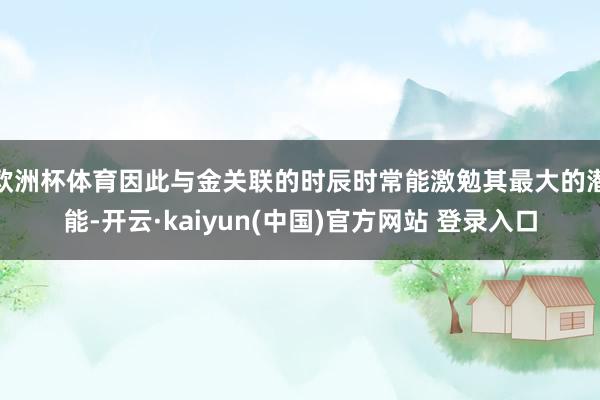 欧洲杯体育因此与金关联的时辰时常能激勉其最大的潜能-开云·kaiyun(中国)官方网站 登录入口