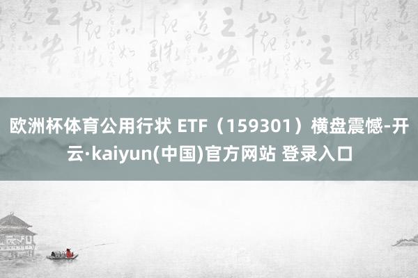 欧洲杯体育公用行状 ETF（159301）横盘震憾-开云·kaiyun(中国)官方网站 登录入口