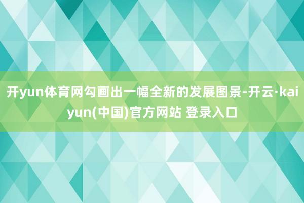 开yun体育网勾画出一幅全新的发展图景-开云·kaiyun(中国)官方网站 登录入口