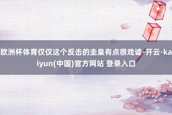 欧洲杯体育仅仅这个反击的圭臬有点很戏谑-开云·kaiyun(中国)官方网站 登录入口