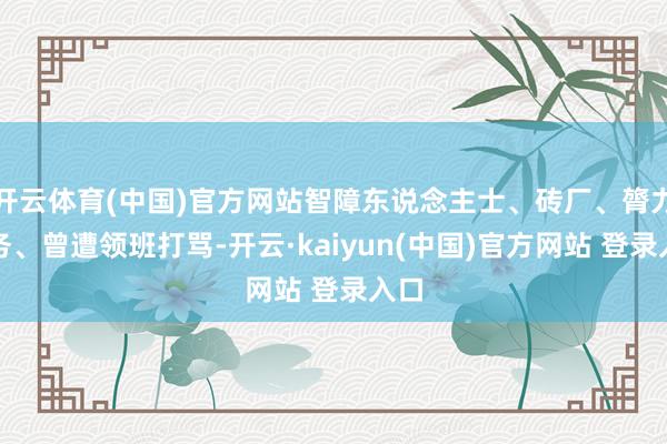 开云体育(中国)官方网站智障东说念主士、砖厂、膂力服务、曾遭领班打骂-开云·kaiyun(中国)官方网站 登录入口