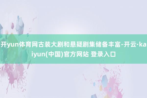 开yun体育网古装大剧和悬疑剧集储备丰富-开云·kaiyun(中国)官方网站 登录入口