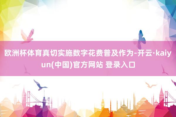 欧洲杯体育真切实施数字花费普及作为-开云·kaiyun(中国)官方网站 登录入口