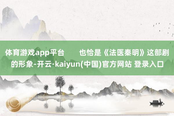 体育游戏app平台       也恰是《法医秦明》这部剧的形象-开云·kaiyun(中国)官方网站 登录入口
