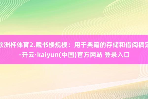 欧洲杯体育2.藏书楼规模：用于典籍的存储和借阅搞定-开云·kaiyun(中国)官方网站 登录入口