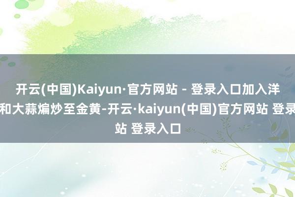 开云(中国)Kaiyun·官方网站 - 登录入口加入洋葱丝和大蒜煸炒至金黄-开云·kaiyun(中国)官方网站 登录入口