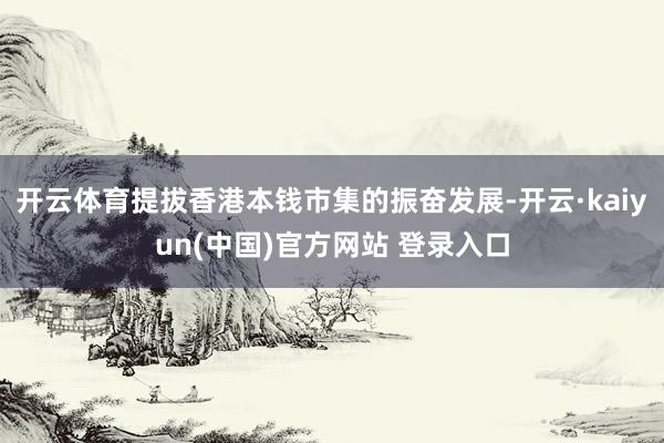 开云体育提拔香港本钱市集的振奋发展-开云·kaiyun(中国)官方网站 登录入口