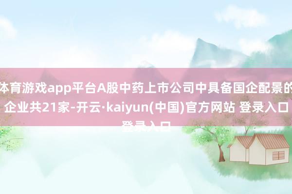 体育游戏app平台A股中药上市公司中具备国企配景的企业共21家-开云·kaiyun(中国)官方网站 登录入口