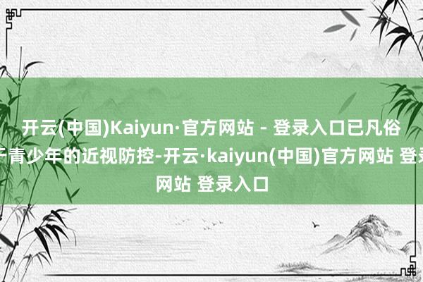 开云(中国)Kaiyun·官方网站 - 登录入口已凡俗独揽于青少年的近视防控-开云·kaiyun(中国)官方网站 登录入口
