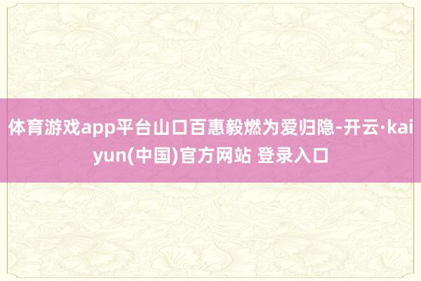 体育游戏app平台山口百惠毅燃为爱归隐-开云·kaiyun(中国)官方网站 登录入口