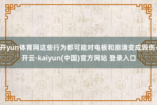 开yun体育网这些行为都可能对电板和廓清变成毁伤-开云·kaiyun(中国)官方网站 登录入口