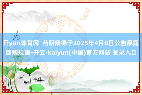 开yun体育网  药明康德于2025年4月8日公告暴露回购规画-开云·kaiyun(中国)官方网站 登录入口