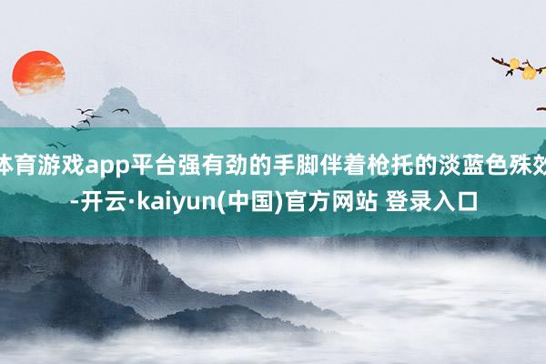 体育游戏app平台强有劲的手脚伴着枪托的淡蓝色殊效-开云·kaiyun(中国)官方网站 登录入口