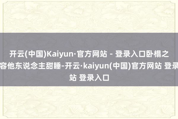 开云(中国)Kaiyun·官方网站 - 登录入口卧榻之侧岂容他东说念主甜睡-开云·kaiyun(中国)官方网站 登录入口