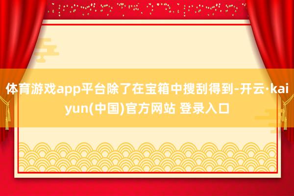体育游戏app平台除了在宝箱中搜刮得到-开云·kaiyun(中国)官方网站 登录入口