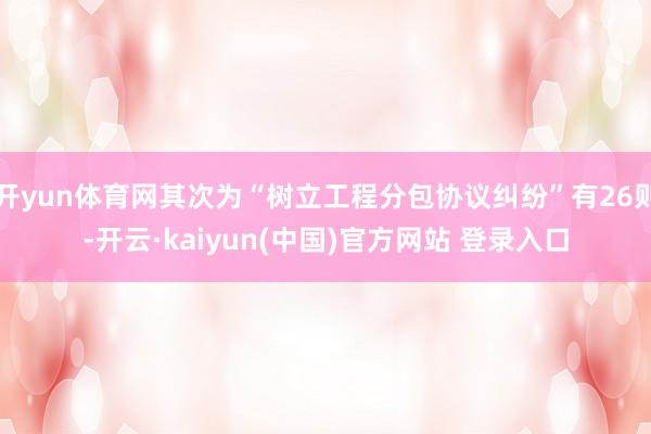 开yun体育网其次为“树立工程分包协议纠纷”有26则-开云·kaiyun(中国)官方网站 登录入口